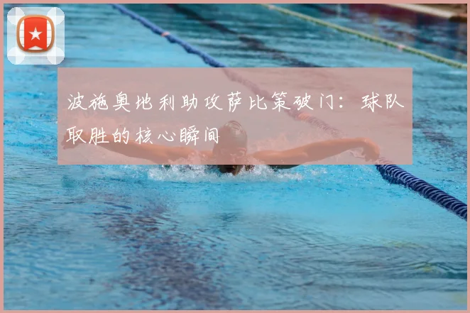 波施奥地利助攻萨比策破门：球队取胜的核心瞬间