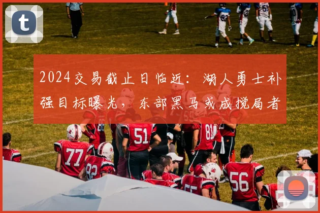 2024交易截止日临近：湖人勇士补强目标曝光，东部黑马或成搅局者