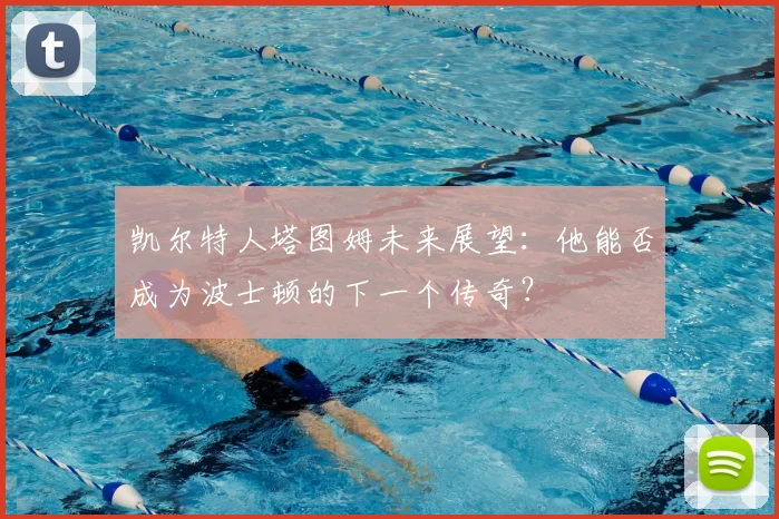 凯尔特人塔图姆未来展望:他能否成为波士顿的下一个传奇?