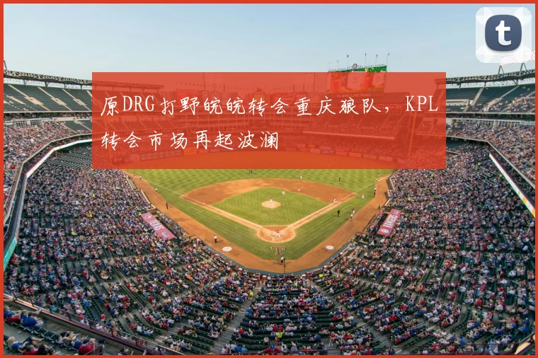 原DRG打野皖皖转会重庆狼队,KPL转会市场再起波澜