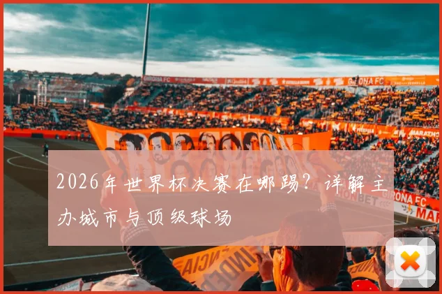 2026年世界杯决赛在哪踢？详解主办城市与顶级球场
