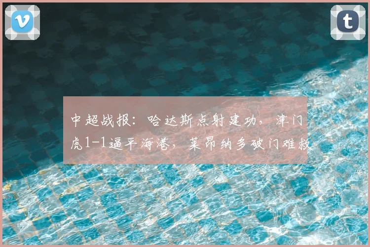 中超战报：哈达斯点射建功，津门虎1-1逼平海港，莱昂纳多破门难救主
