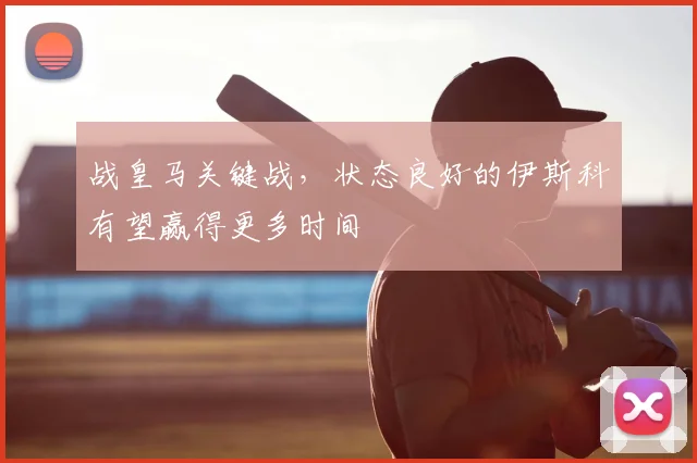 战皇马关键战，状态良好的伊斯科有望赢得更多时间