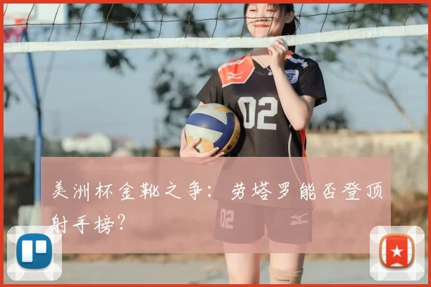 美洲杯金靴之争:劳塔罗能否登顶射手榜?