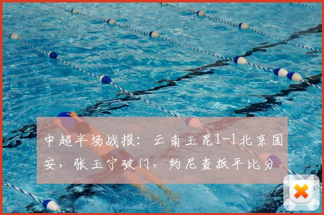 中超半场战报：云南玉昆1-1北京国安，张玉宁破门，约尼查扳平比分