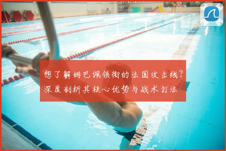 想了解姆巴佩领衔的法国攻击线?深度剖析其核心优势与战术打法
