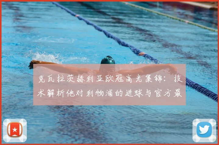 克瓦拉茨赫利亚欧冠高光集锦：技术解析他对利物浦的进球与官方最佳球员评选