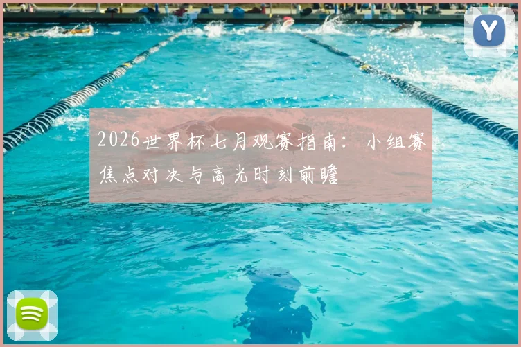 2026世界杯七月观赛指南：小组赛焦点对决与高光时刻前瞻