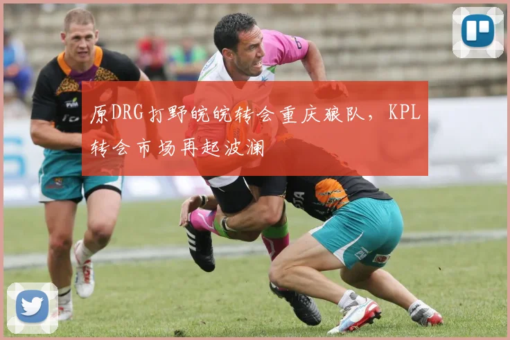 原DRG打野皖皖转会重庆狼队,KPL转会市场再起波澜