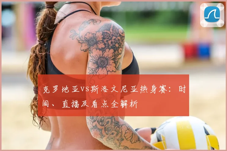 克罗地亚vs斯洛文尼亚热身赛：时间、直播及看点全解析