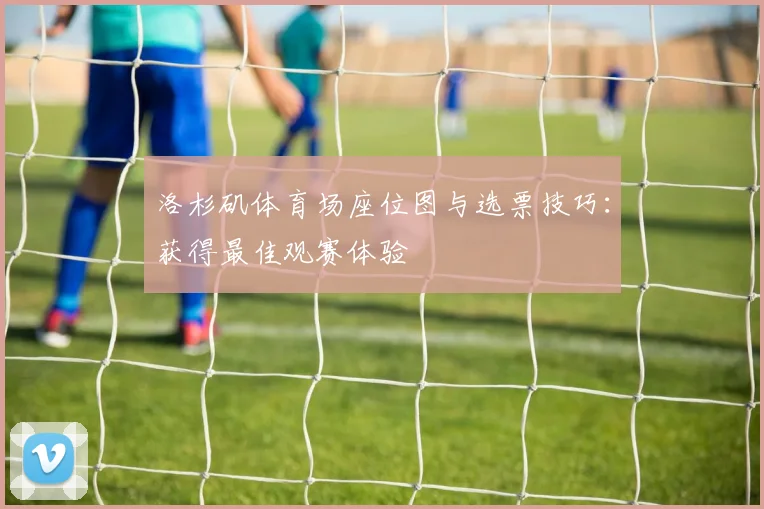 洛杉矶体育场座位图与选票技巧:获得最佳观赛体验