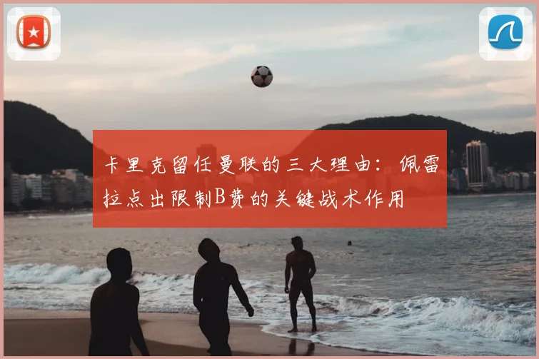 卡里克留任曼联的三大理由：佩雷拉点出限制B费的关键战术作用