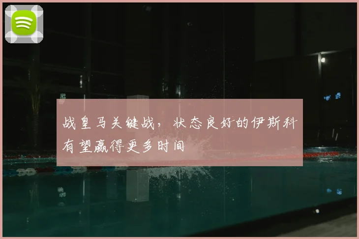 战皇马关键战，状态良好的伊斯科有望赢得更多时间