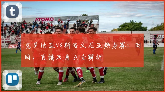 克罗地亚vs斯洛文尼亚热身赛：时间、直播及看点全解析