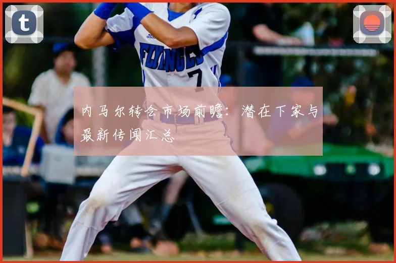 内马尔转会市场前瞻：潜在下家与最新传闻汇总