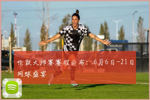 伦敦大师赛赛程公布:6月6日-21日网球盛宴