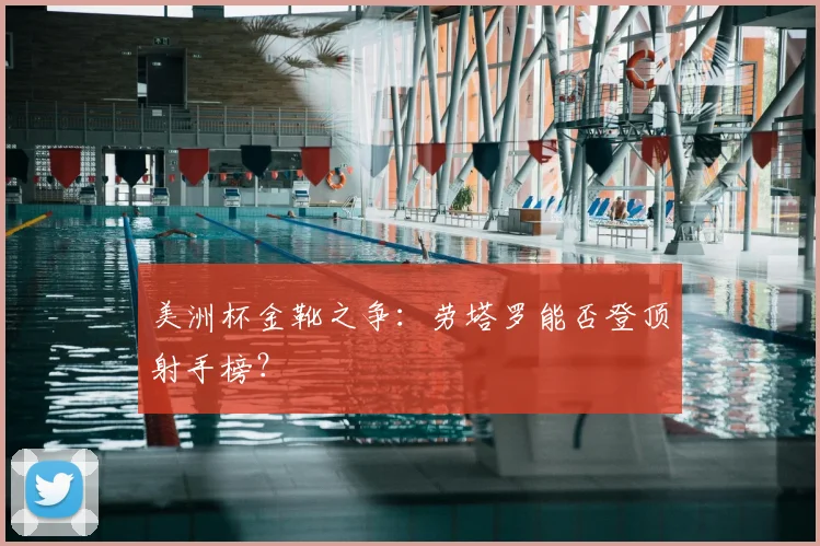 美洲杯金靴之争:劳塔罗能否登顶射手榜?