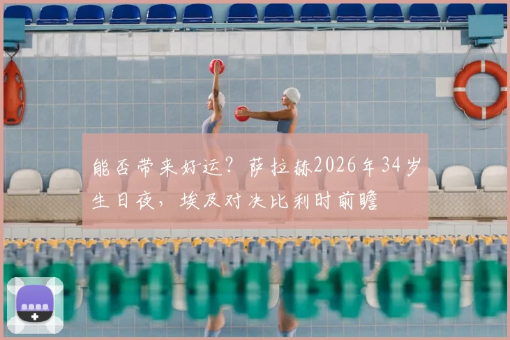 能否带来好运？萨拉赫2026年34岁生日夜，埃及对决比利时前瞻