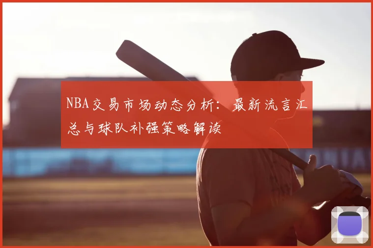 NBA交易市场动态分析：最新流言汇总与球队补强策略解读