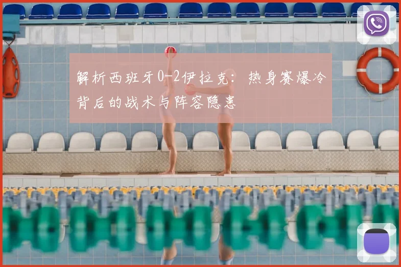 解析西班牙0-2伊拉克:热身赛爆冷背后的战术与阵容隐患