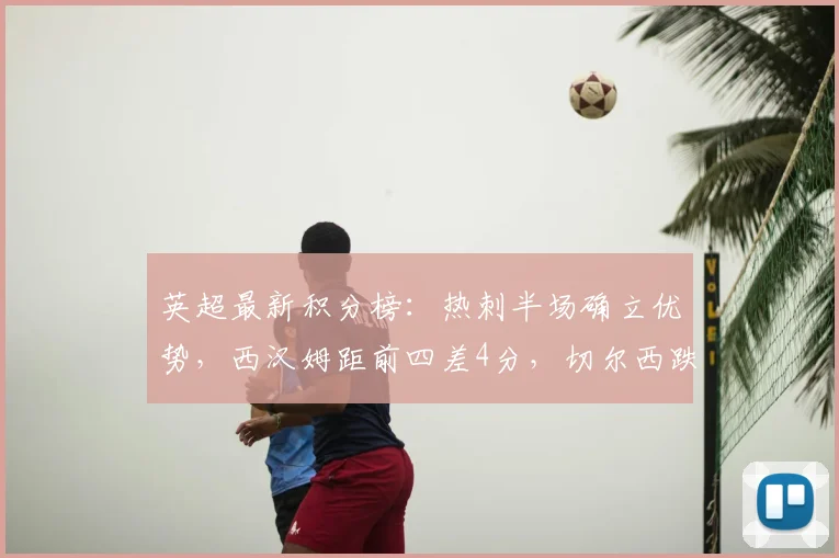 英超最新积分榜：热刺半场确立优势，西汉姆距前四差4分，切尔西跌至十名外