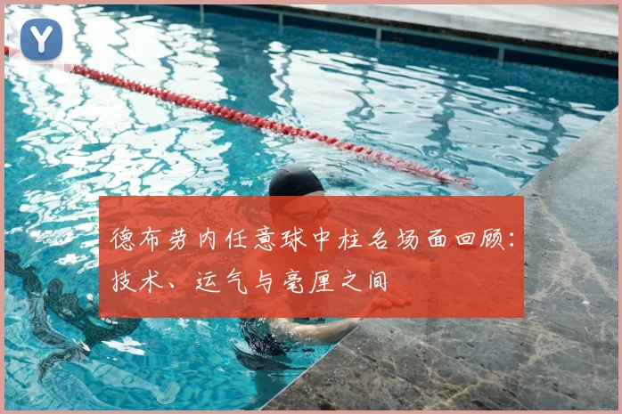 德布劳内任意球中柱名场面回顾：技术、运气与毫厘之间